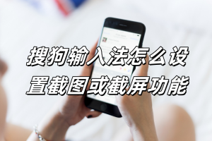 搜狗输入法怎么设置截图或截屏功能